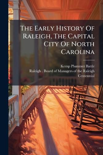 Cover image for The Early History Of Raleigh, The Capital City Of North Carolina