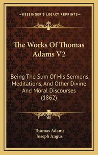 Cover image for The Works of Thomas Adams V2: Being the Sum of His Sermons, Meditations, and Other Divine and Moral Discourses (1862)