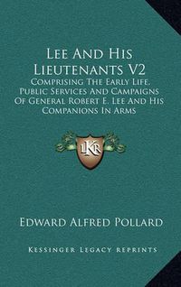 Cover image for Lee and His Lieutenants V2: Comprising the Early Life, Public Services and Campaigns of General Robert E. Lee and His Companions in Arms