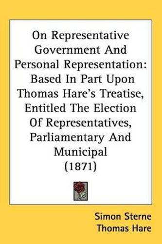 Cover image for On Representative Government And Personal Representation: Based In Part Upon Thomas Hare's Treatise, Entitled The Election Of Representatives, Parliamentary And Municipal (1871)