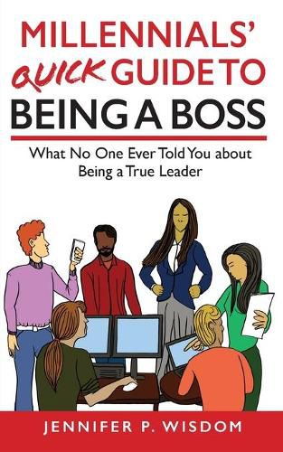 Cover image for Millennials' Quick Guide to Being a Boss: What No One Ever Told You About Being a True Leader