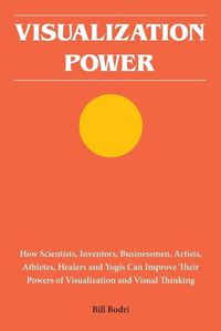 Cover image for Visualization Power: How Scientists, Inventors, Businessmen, Artists, Athletes, Healers and Yogis Can Improve Their Powers of Visualization and Visual Thinking