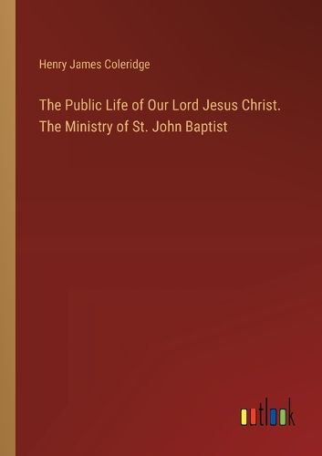 The Public Life of Our Lord Jesus Christ. The Ministry of St. John Baptist