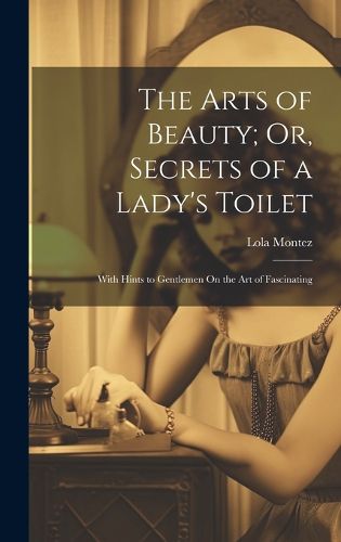 Cover image for The Arts of Beauty; Or, Secrets of a Lady's Toilet