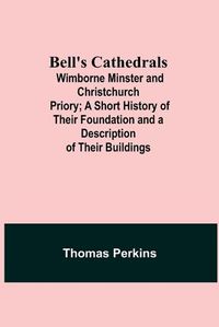 Cover image for Bell'S Cathedrals; Wimborne Minster And Christchurch Priory; A Short History Of Their Foundation And A Description Of Their Buildings