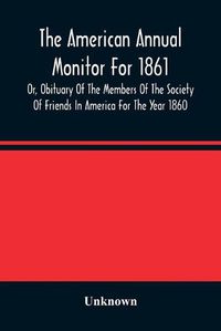 Cover image for The American Annual Monitor For 1861 Or, Obituary Of The Members Of The Society Of Friends In America For The Year 1860