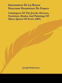 Cover image for Inuentaires de La Royne Descosse Douairiere de France: Catalogues of the Jewels, Dresses, Furniture, Books, and Paintings of Mary, Queen of Scots (1863)