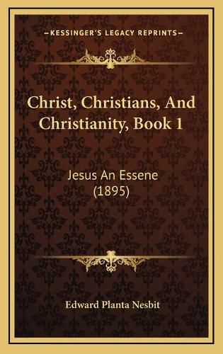 Cover image for Christ, Christians, and Christianity, Book 1: Jesus an Essene (1895)