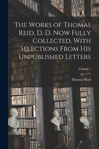 Cover image for The Works of Thomas Reid, D. D. now Fully Collected, With Selections From his Unpublished Letters; Volume 1