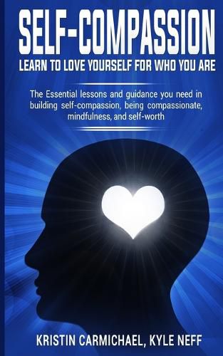 Cover image for Self-Compassion: Learn to Love yourself for Who you Are: The Essential Lessons and Guidance you Need in Building self-Compassion, Being Compassionate, Mindfulness, and Self-Worth