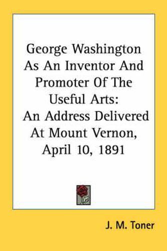 Cover image for George Washington as an Inventor and Promoter of the Useful Arts: An Address Delivered at Mount Vernon, April 10, 1891