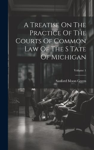 Cover image for A Treatise On The Practice Of The Courts Of Common Law Of The S Tate Of Michigan; Volume 1