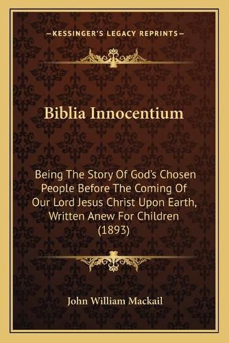 Cover image for Biblia Innocentium: Being the Story of God's Chosen People Before the Coming of Our Lord Jesus Christ Upon Earth, Written Anew for Children (1893)