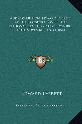 Cover image for Address of Hon. Edward Everett, at the Consecration of the National Cemetery at Gettysburg, 19th November, 1863 (1864)