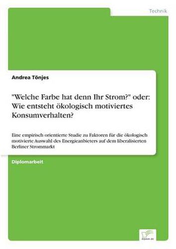 Cover image for Welche Farbe hat denn Ihr Strom? oder: Wie entsteht oekologisch motiviertes Konsumverhalten?: Eine empirisch orientierte Studie zu Faktoren fur die oekologisch motivierte Auswahl des Energieanbieters auf dem liberalisierten Berliner Strommarkt