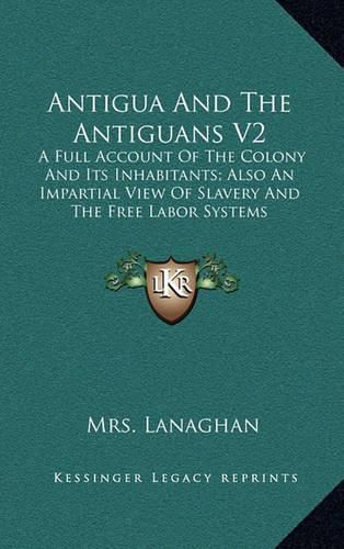 Cover image for Antigua and the Antiguans V2: A Full Account of the Colony and Its Inhabitants; Also an Impartial View of Slavery and the Free Labor Systems