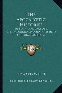 Cover image for The Apocalyptic Histories: In Plain Language and Chronologically Arranged Into One Diagram (1879)