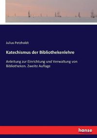 Cover image for Katechismus der Bibliothekenlehre: Anleitung zur Einrichtung und Verwaltung von Bibliotheken. Zweite Auflage