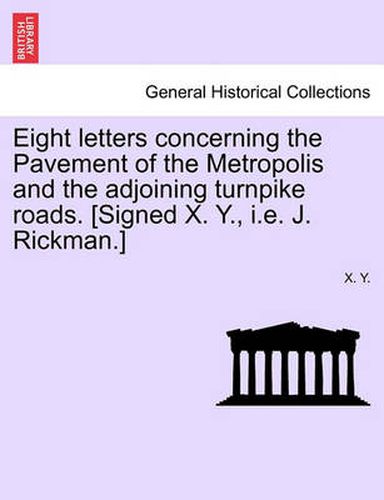 Cover image for Eight Letters Concerning the Pavement of the Metropolis and the Adjoining Turnpike Roads. [Signed X. Y., i.e. J. Rickman.]