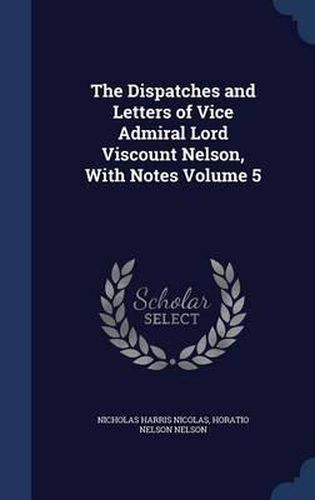 Cover image for The Dispatches and Letters of Vice Admiral Lord Viscount Nelson, with Notes Volume 5