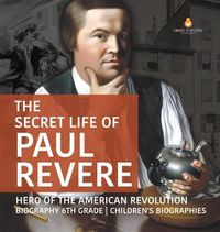 Cover image for The Secret Life of Paul Revere Hero of the American Revolution Biography 6th Grade Children's Biographies