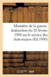 Cover image for Ministere de la Guerre. Instruction Du 20 Fevrier 1900 Sur Le Service Des Etats-Majors (Ed.1900)