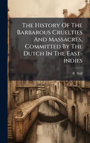 Cover image for The History Of The Barbarous Cruelties And Massacres, Committed By The Dutch In The East-indies