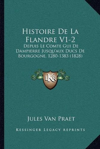 Histoire de La Flandre V1-2: Depuis Le Comte GUI de Dampierre Jusqu'aux Ducs de Bourgogne, 1280-1383 (1828)