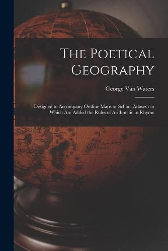 Cover image for The Poetical Geography [microform]: Designed to Accompany Outline Maps or School Atlases: to Which Are Added the Rules of Arithmetic in Rhyme