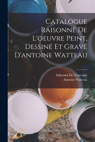 Cover image for Catalogue Raisonne De L'oeuvre Peint, Dessine Et Grave D'antoine Watteau