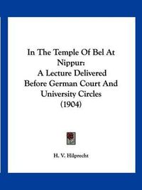 Cover image for In the Temple of Bel at Nippur: A Lecture Delivered Before German Court and University Circles (1904)