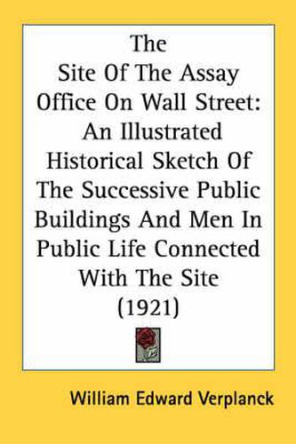 Cover image for The Site of the Assay Office on Wall Street: An Illustrated Historical Sketch of the Successive Public Buildings and Men in Public Life Connected with the Site (1921)