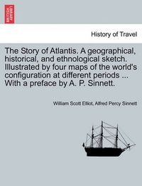 Cover image for The Story of Atlantis. a Geographical, Historical, and Ethnological Sketch. Illustrated by Four Maps of the World's Configuration at Different Periods ... with a Preface by A. P. Sinnett.