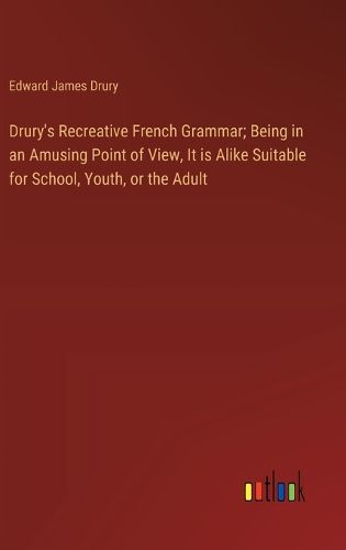 Drury's Recreative French Grammar; Being in an Amusing Point of View, It is Alike Suitable for School, Youth, or the Adult