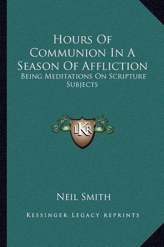 Hours of Communion in a Season of Affliction: Being Meditations on Scripture Subjects