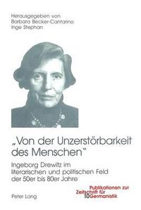 Cover image for Von Der Unzerstoerbarkeit Des Menschen: Ingeborg Drewitz Im Literarischen Und Politischen Umfeld Der 50er Bis 80er Jahre