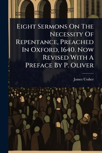 Cover image for Eight Sermons On The Necessity Of Repentance, Preached In Oxford, 1640. Now Revised With A Preface By P. Oliver