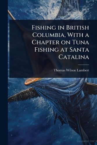 Cover image for Fishing in British Columbia, With a Chapter on Tuna Fishing at Santa Catalina