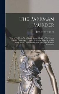 Cover image for The Parkman Murder: Trial of Prof. John W. Webster, for the Murder of Dr. George Parkman, November 23, 1849: Before the Supreme Judicial Court, in the City of Boston With Numerious Accurate Illustrations