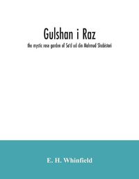 Cover image for Gulshan i raz: the mystic rose garden of Sa'd ud din Mahmud Shabistari. The Persian text, with an English translation and notes, chiefly from the commentary of Muhammad bin Yahya Lahiji