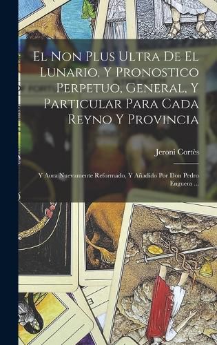 Cover image for El Non Plus Ultra De El Lunario, Y Pronostico Perpetuo, General, Y Particular Para Cada Reyno Y Provincia