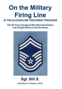 Cover image for On the Military Firing Line in the Alcoholism Treatment Program:the Air Force Sergeant Who Beat Alcoholism and Taught Others to Do the Same