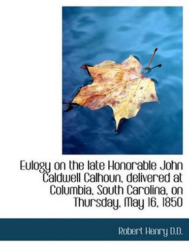 Cover image for Eulogy on the Late Honorable John Caldwell Calhoun, Delivered at Columbia, South Carolina, on Thursd