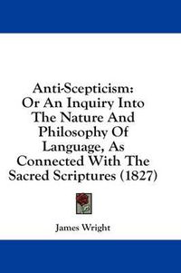 Cover image for Anti-Scepticism: Or an Inquiry Into the Nature and Philosophy of Language, as Connected with the Sacred Scriptures (1827)