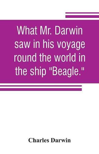 Cover image for What Mr. Darwin saw in his voyage round the world in the ship Beagle.