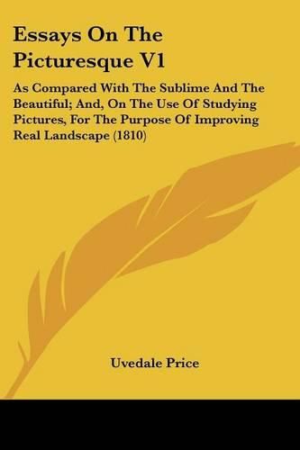 Cover image for Essays on the Picturesque V1: As Compared with the Sublime and the Beautiful; And, on the Use of Studying Pictures, for the Purpose of Improving Real Landscape (1810)