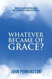 Cover image for Whatever Became of Grace?: Stories of Hope for Preaching and Teaching in a Graceless World