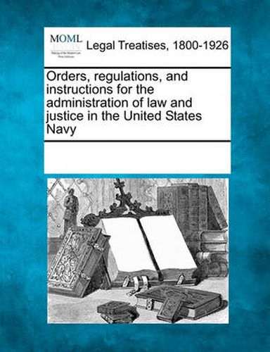 Cover image for Orders, Regulations, and Instructions for the Administration of Law and Justice in the United States Navy