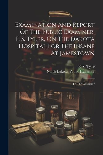 Cover image for Examination And Report Of The Public Examiner, E. S. Tyler, On The Dakota Hospital For The Insane At Jamestown