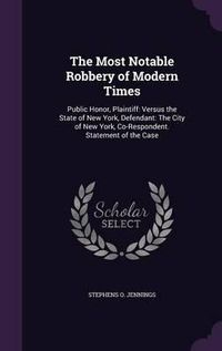 Cover image for The Most Notable Robbery of Modern Times: Public Honor, Plaintiff: Versus the State of New York, Defendant: The City of New York, Co-Respondent. Statement of the Case